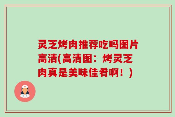 灵芝烤肉推荐吃吗图片高清(高清图:烤灵芝肉真是美味佳肴啊!) 灵芝烤肉推荐吃吗图片高清(高清图:烤灵芝肉真是美味佳肴啊!)