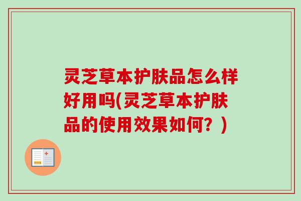 灵芝草本护肤品怎么样好用吗(灵芝草本护肤品的使用效果如何?) 灵芝草本护肤品怎么样好用吗(灵芝草本护肤品的使用效果如何?)