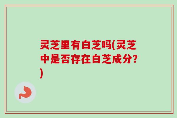 灵芝里有白芝吗(灵芝中是否存在白芝成分?) 灵芝里有白芝吗(灵芝中是否存在白芝成分?)