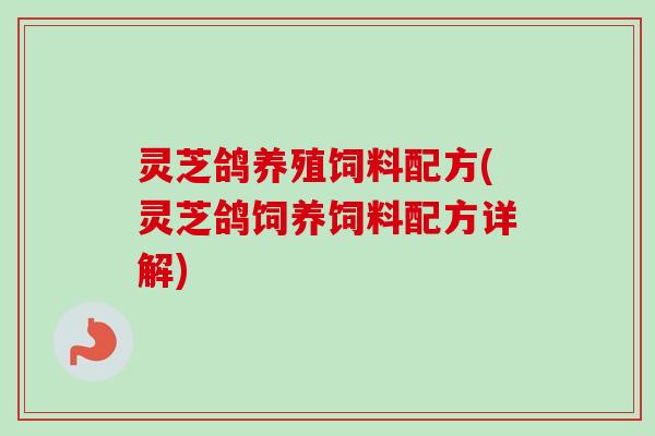 灵芝鸽养殖饲料配方(灵芝鸽饲养饲料配方详解)