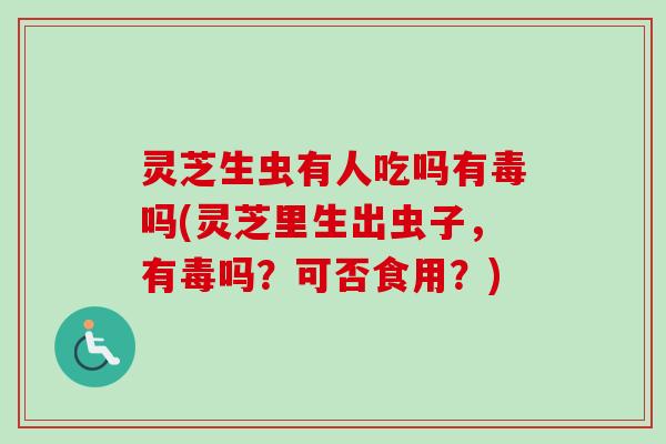 灵芝生虫有人吃吗有毒吗(灵芝里生出虫子,有毒吗?可否食用?) 灵芝生虫有人吃吗有毒吗(灵芝里生出虫子,有毒吗?可否食用?)