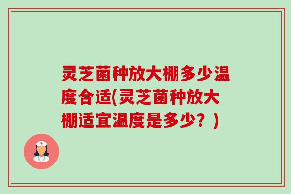 灵芝菌种放大棚多少温度合适(灵芝菌种放大棚适宜温度是多少？)