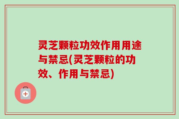 灵芝颗粒功效作用用途与禁忌(灵芝颗粒的功效、作用与禁忌) 灵芝颗粒功效作用用途与禁忌(灵芝颗粒的功效、作用与禁忌)