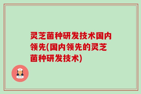 灵芝菌种研发技术国内领先(国内领先的灵芝菌种研发技术) 灵芝菌种研发技术国内领先(国内领先的灵芝菌种研发技术)
