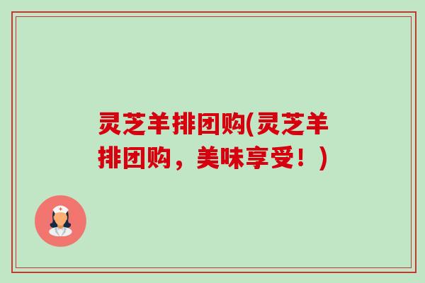 灵芝羊排团购(灵芝羊排团购,美味享受!) 灵芝羊排团购(灵芝羊排团购,美味享受!)