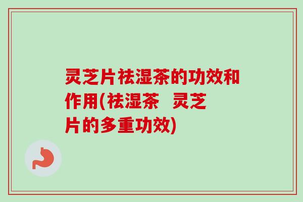 灵芝片祛湿茶的功效和作用(祛湿茶 灵芝片的多重功效) 灵芝片祛湿茶的功效和作用(祛湿茶 灵芝片的多重功效)