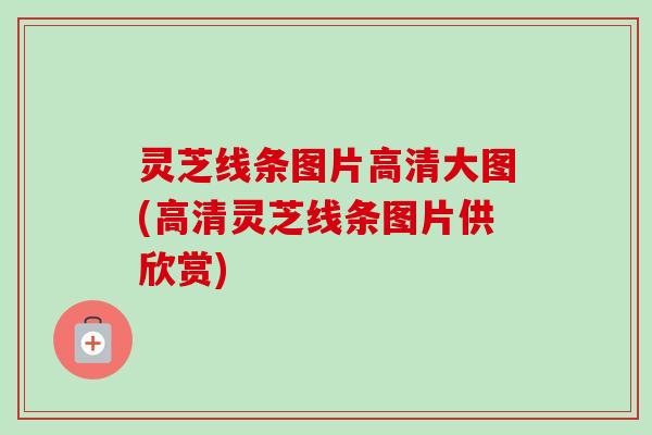 灵芝线条图片高清大图(高清灵芝线条图片供欣赏) 灵芝线条图片高清大图(高清灵芝线条图片供欣赏)