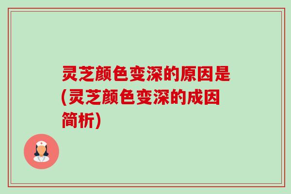 灵芝颜色变深的原因是(灵芝颜色变深的成因简析)