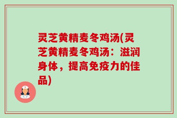 灵芝黄精麦冬鸡汤(灵芝黄精麦冬鸡汤：滋润身体，提高免疫力的佳品)