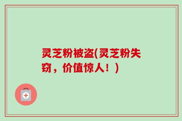 灵芝粉被盗(灵芝粉失窃,价值惊人!) 灵芝粉被盗(灵芝粉失窃,价值惊人!)