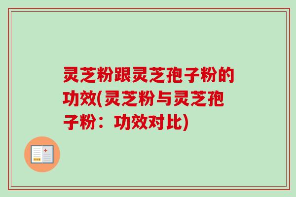 灵芝粉跟灵芝孢子粉的功效(灵芝粉与灵芝孢子粉：功效对比)