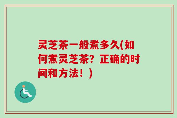 灵芝茶一般煮多久(如何煮灵芝茶?正确的时间和方法!) 灵芝茶一般煮多久(如何煮灵芝茶?正确的时间和方法!)