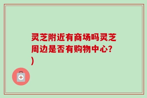 灵芝附近有商场吗灵芝周边是否有购物中心？)