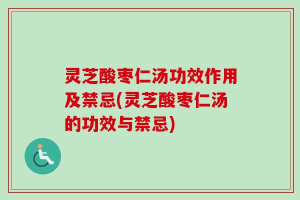 灵芝酸枣仁汤功效作用及禁忌(灵芝酸枣仁汤的功效与禁忌)