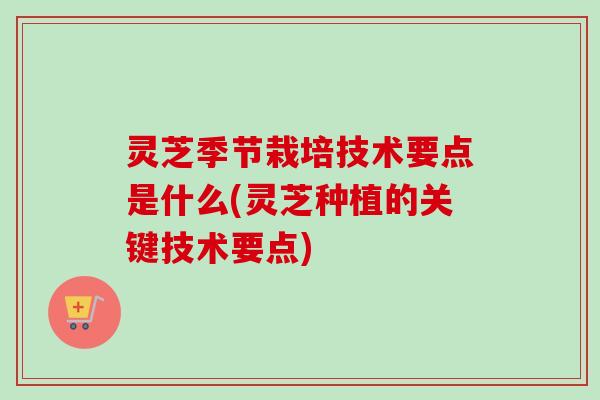 灵芝季节栽培技术要点是什么(灵芝种植的关键技术要点) 灵芝季节栽培技术要点是什么(灵芝种植的关键技术要点)