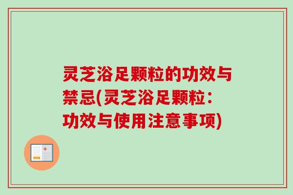 灵芝浴足颗粒的功效与禁忌(灵芝浴足颗粒:功效与使用注意事项) 灵芝浴足颗粒的功效与禁忌(灵芝浴足颗粒:功效与使用注意事项)