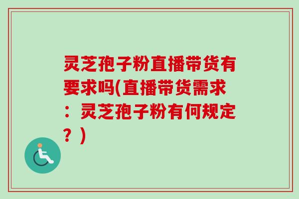 灵芝孢子粉直播带货有要求吗(直播带货需求：灵芝孢子粉有何规定？)