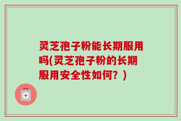 灵芝孢子粉能长期服用吗(灵芝孢子粉的长期服用安全性如何?) 灵芝孢子粉能长期服用吗(灵芝孢子粉的长期服用安全性如何?)