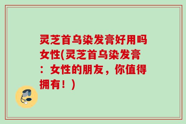 灵芝首乌染发膏好用吗女性(灵芝首乌染发膏:女性的朋友,你值得拥有!) 灵芝首乌染发膏好用吗女性(灵芝首乌染发膏:女性的朋友,你值得拥有!)