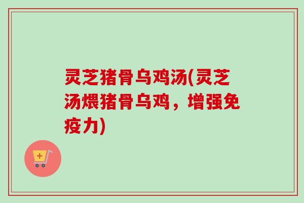 灵芝猪骨乌鸡汤(灵芝汤煨猪骨乌鸡，增强免疫力)