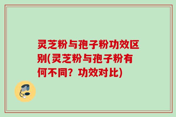 灵芝粉与孢子粉功效区别(灵芝粉与孢子粉有何不同？功效对比)
