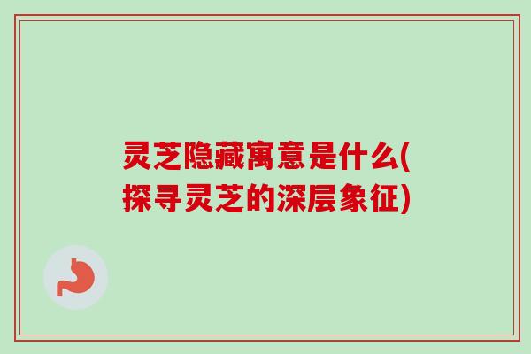 灵芝隐藏寓意是什么(探寻灵芝的深层象征) 灵芝隐藏寓意是什么(探寻灵芝的深层象征)
