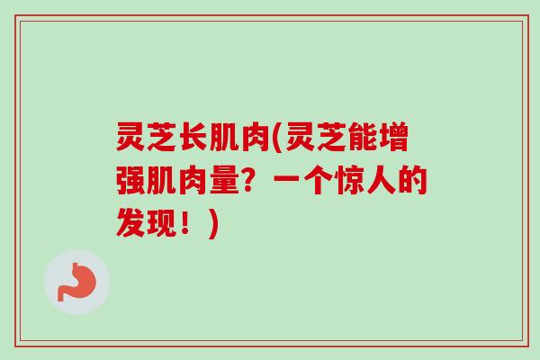 灵芝长肌肉(灵芝能增强肌肉量?一个惊人的发现!) 灵芝长肌肉(灵芝能增强肌肉量?一个惊人的发现!)