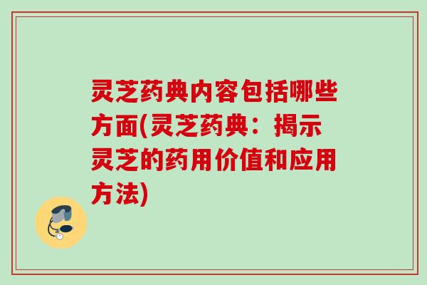 灵芝药典内容包括哪些方面(灵芝药典：揭示灵芝的药用价值和应用方法)