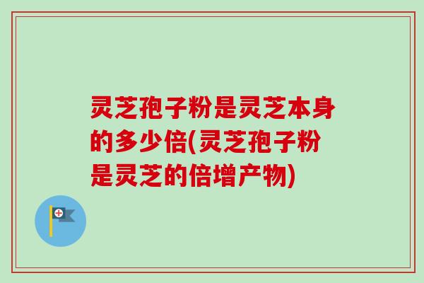 灵芝孢子粉是灵芝本身的多少倍(灵芝孢子粉是灵芝的倍增产物) 灵芝孢子粉是灵芝本身的多少倍(灵芝孢子粉是灵芝的倍增产物)