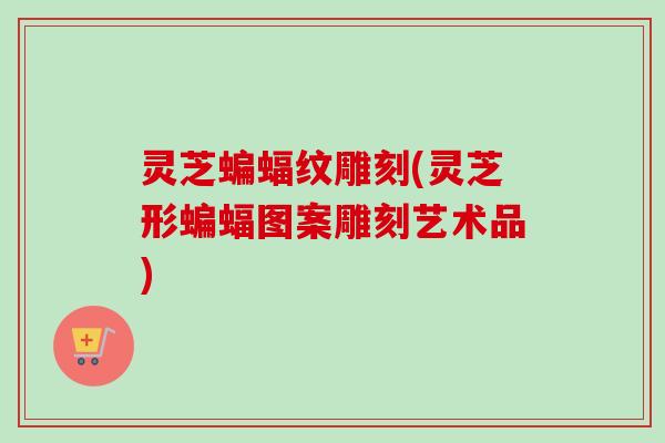 灵芝蝙蝠纹雕刻(灵芝形蝙蝠图案雕刻艺术品)