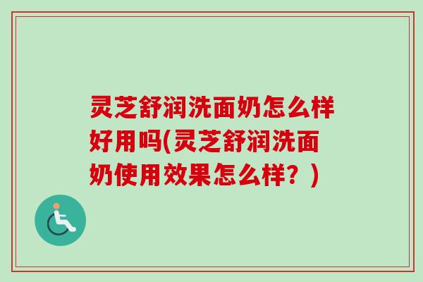 灵芝舒润洗面奶怎么样好用吗(灵芝舒润洗面奶使用效果怎么样?) 灵芝舒润洗面奶怎么样好用吗(灵芝舒润洗面奶使用效果怎么样?)