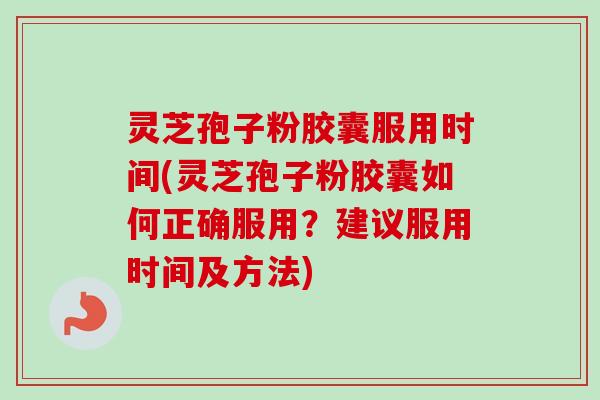 灵芝孢子粉胶囊服用时间(灵芝孢子粉胶囊如何正确服用？建议服用时间及方法)