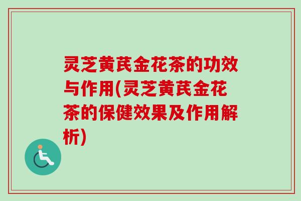 灵芝黄芪金花茶的功效与作用(灵芝黄芪金花茶的保健效果及作用解析) 灵芝黄芪金花茶的功效与作用(灵芝黄芪金花茶的保健效果及作用解析)