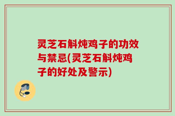 灵芝石斛炖鸡子的功效与禁忌(灵芝石斛炖鸡子的好处及警示)