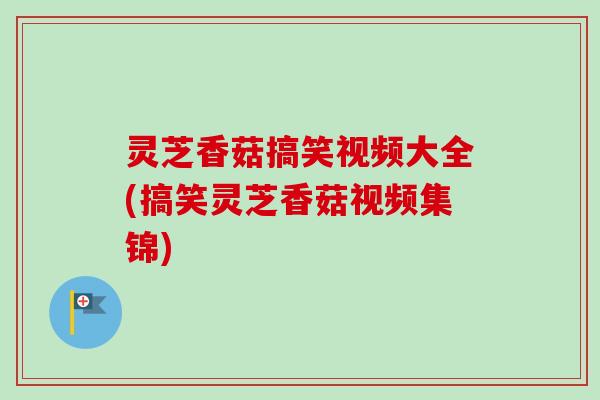 灵芝香菇搞笑视频大全(搞笑灵芝香菇视频集锦) 灵芝香菇搞笑视频大全(搞笑灵芝香菇视频集锦)