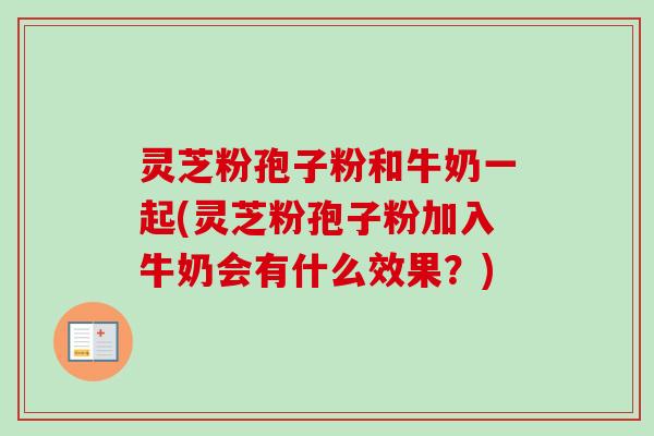 灵芝粉孢子粉和牛奶一起(灵芝粉孢子粉加入牛奶会有什么效果?) 灵芝粉孢子粉和牛奶一起(灵芝粉孢子粉加入牛奶会有什么效果?)