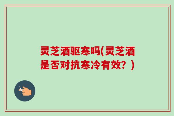 灵芝酒驱寒吗(灵芝酒是否对抗寒冷有效?) 灵芝酒驱寒吗(灵芝酒是否对抗寒冷有效?)