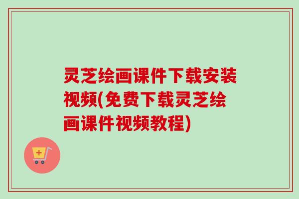 灵芝绘画课件下载安装视频(免费下载灵芝绘画课件视频教程) 灵芝绘画课件下载安装视频(免费下载灵芝绘画课件视频教程)