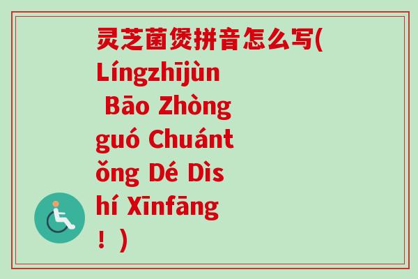 灵芝菌煲拼音怎么写(Língzhījùn Bāo Zhòngguó Chuántǒng Dé Dìshí Xīnfāng!) 灵芝菌煲拼音怎么写(Língzhījùn Bāo Zhòngguó Chuántǒng Dé Dìshí Xīnfāng!)