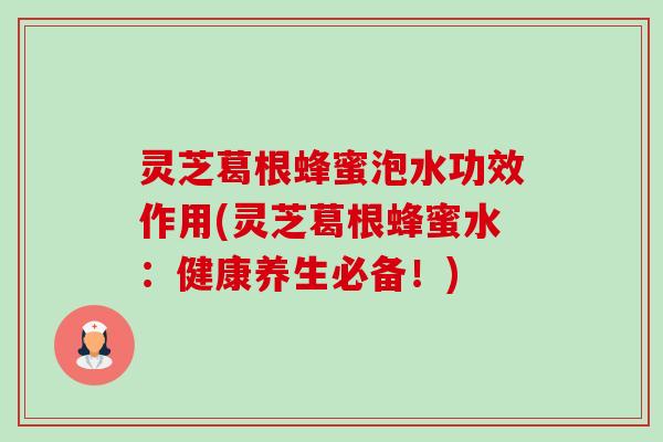 灵芝葛根蜂蜜泡水功效作用(灵芝葛根蜂蜜水:健康养生必备!) 灵芝葛根蜂蜜泡水功效作用(灵芝葛根蜂蜜水:健康养生必备!)