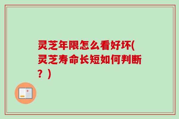 灵芝年限怎么看好坏(灵芝寿命长短如何判断?) 灵芝年限怎么看好坏(灵芝寿命长短如何判断?)