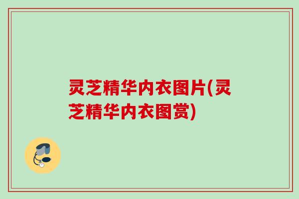 灵芝精华内衣图片(灵芝精华内衣图赏) 灵芝精华内衣图片(灵芝精华内衣图赏)