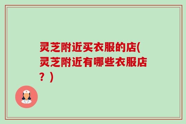 灵芝附近买衣服的店(灵芝附近有哪些衣服店?) 灵芝附近买衣服的店(灵芝附近有哪些衣服店?)