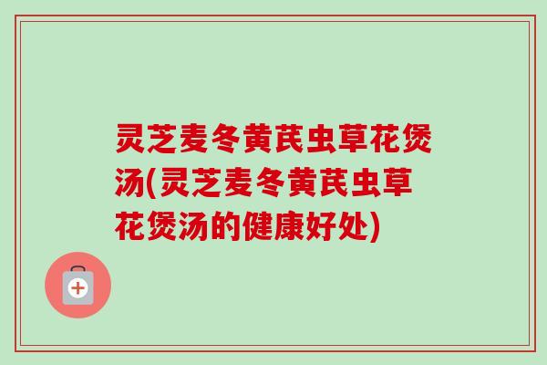 灵芝麦冬黄芪虫草花煲汤(灵芝麦冬黄芪虫草花煲汤的健康好处) 灵芝麦冬黄芪虫草花煲汤(灵芝麦冬黄芪虫草花煲汤的健康好处)