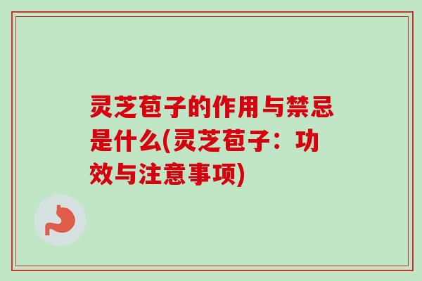 灵芝苞子的作用与禁忌是什么(灵芝苞子:功效与注意事项) 灵芝苞子的作用与禁忌是什么(灵芝苞子:功效与注意事项)