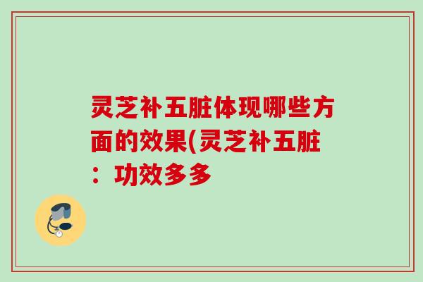 灵芝补五脏体现哪些方面的效果(灵芝补五脏:功效多多 灵芝补五脏体现哪些方面的效果(灵芝补五脏:功效多多