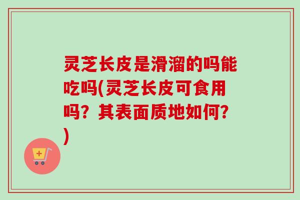 灵芝长皮是滑溜的吗能吃吗(灵芝长皮可食用吗?其表面质地如何?) 灵芝长皮是滑溜的吗能吃吗(灵芝长皮可食用吗?其表面质地如何?)