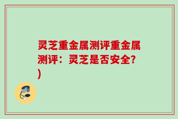 灵芝重金属测评重金属测评:灵芝是否安全?) 灵芝重金属测评重金属测评:灵芝是否安全?)