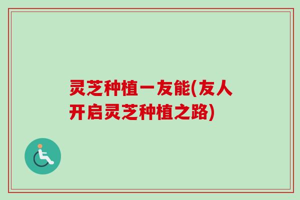 灵芝种植一友能(友人开启灵芝种植之路) 灵芝种植一友能(友人开启灵芝种植之路)