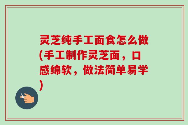 灵芝纯手工面食怎么做(手工制作灵芝面,口感绵软,做法简单易学) 灵芝纯手工面食怎么做(手工制作灵芝面,口感绵软,做法简单易学)